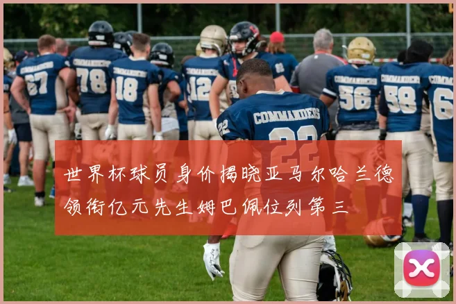 世界杯球员身价揭晓亚马尔哈兰德领衔亿元先生姆巴佩位列第三
