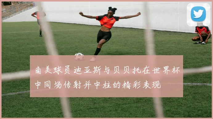 南美球员迪亚斯与贝贝托在世界杯中同场传射并中柱的精彩表现