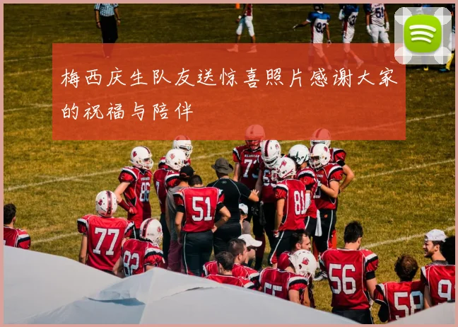 梅西庆生队友送惊喜照片感谢大家的祝福与陪伴