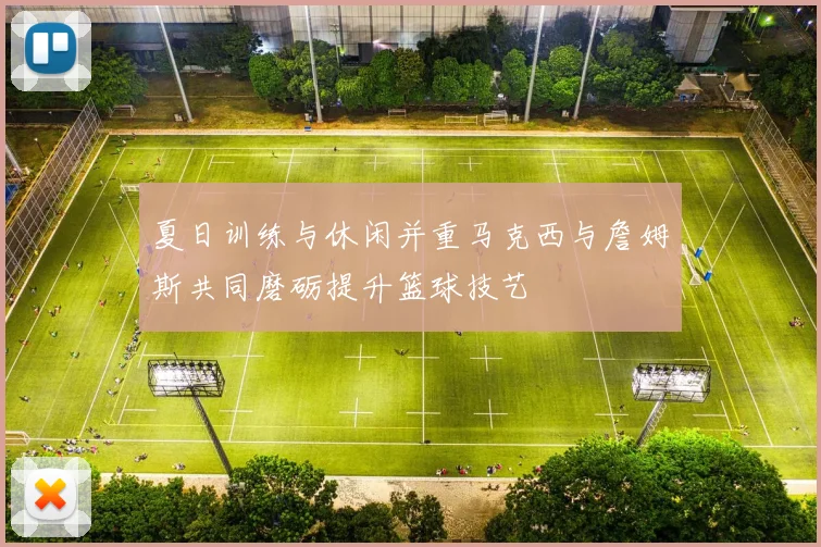 夏日训练与休闲并重马克西与詹姆斯共同磨砺提升篮球技艺