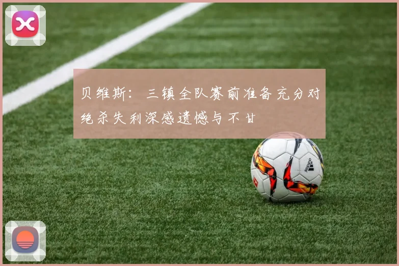 贝维斯：三镇全队赛前准备充分对绝杀失利深感遗憾与不甘