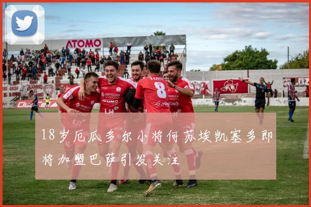 18岁厄瓜多尔小将何苏埃凯塞多即将加盟巴萨引发关注