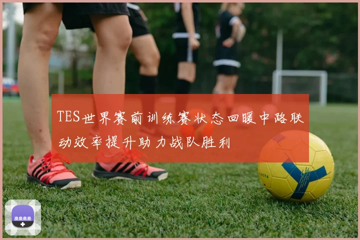 TES世界赛前训练赛状态回暖中路联动效率提升助力战队胜利