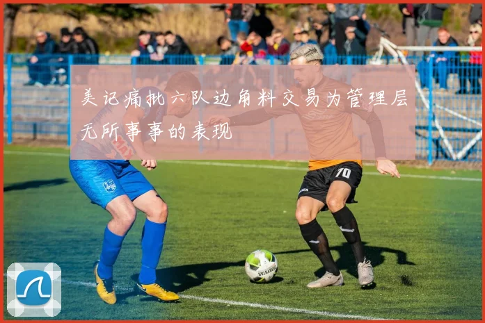 美记痛批六队边角料交易为管理层无所事事的表现