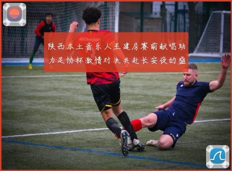 陕西本土音乐人王建房赛前献唱助力足协杯激情对决共赴长安夜的盛宴