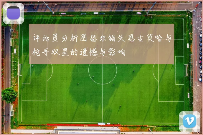 评论员分析图赫尔错失恩古莫哈与枪手双星的遗憾与影响