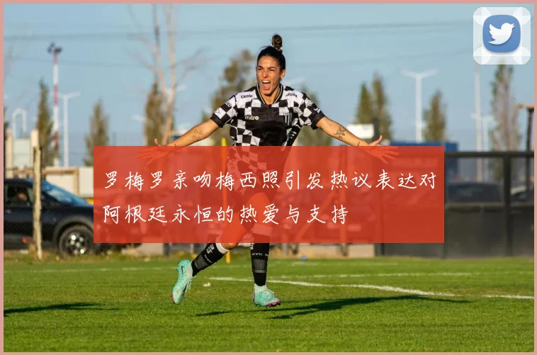 罗梅罗亲吻梅西照引发热议表达对阿根廷永恒的热爱与支持