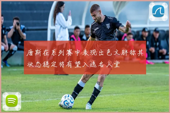唐斯在系列赛中表现出色文胖称其状态稳定将有望入选名人堂