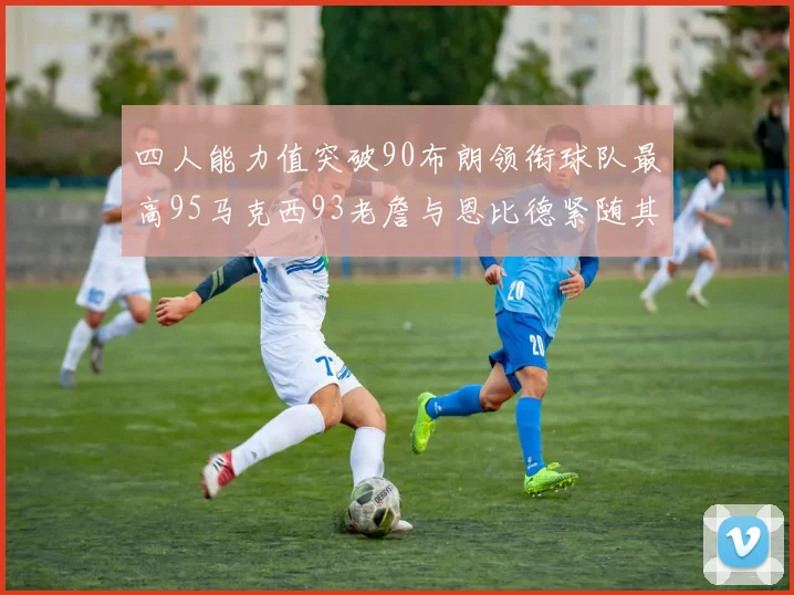 四人能力值突破90布朗领衔球队最高95马克西93老詹与恩比德紧随其后92
